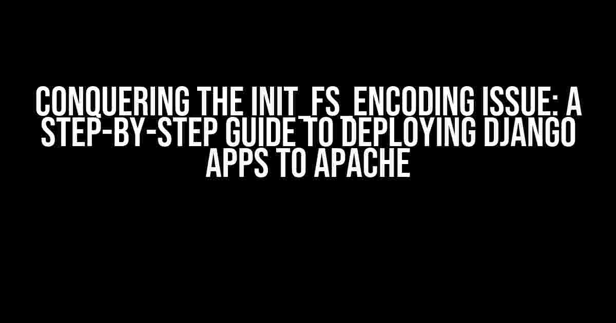 Conquering the init_fs_encoding Issue: A Step-by-Step Guide to Deploying Django Apps to Apache