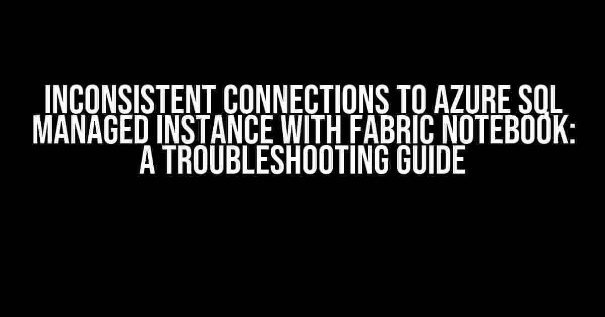 Inconsistent Connections to Azure SQL Managed Instance with Fabric Notebook: A Troubleshooting Guide