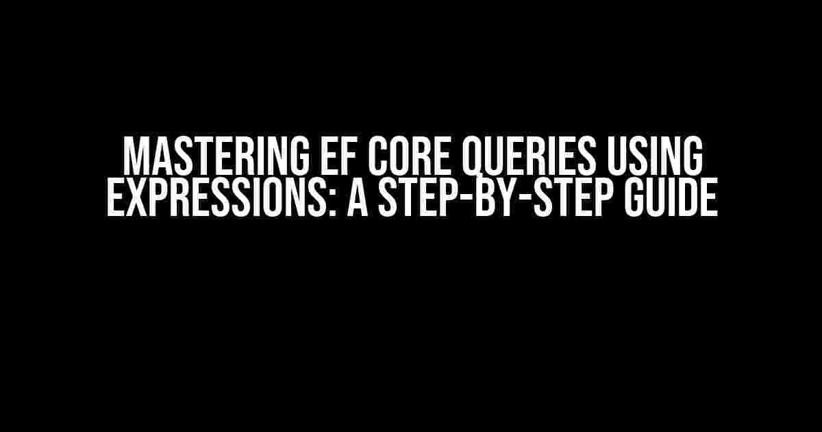 Mastering EF Core Queries using Expressions: A Step-by-Step Guide