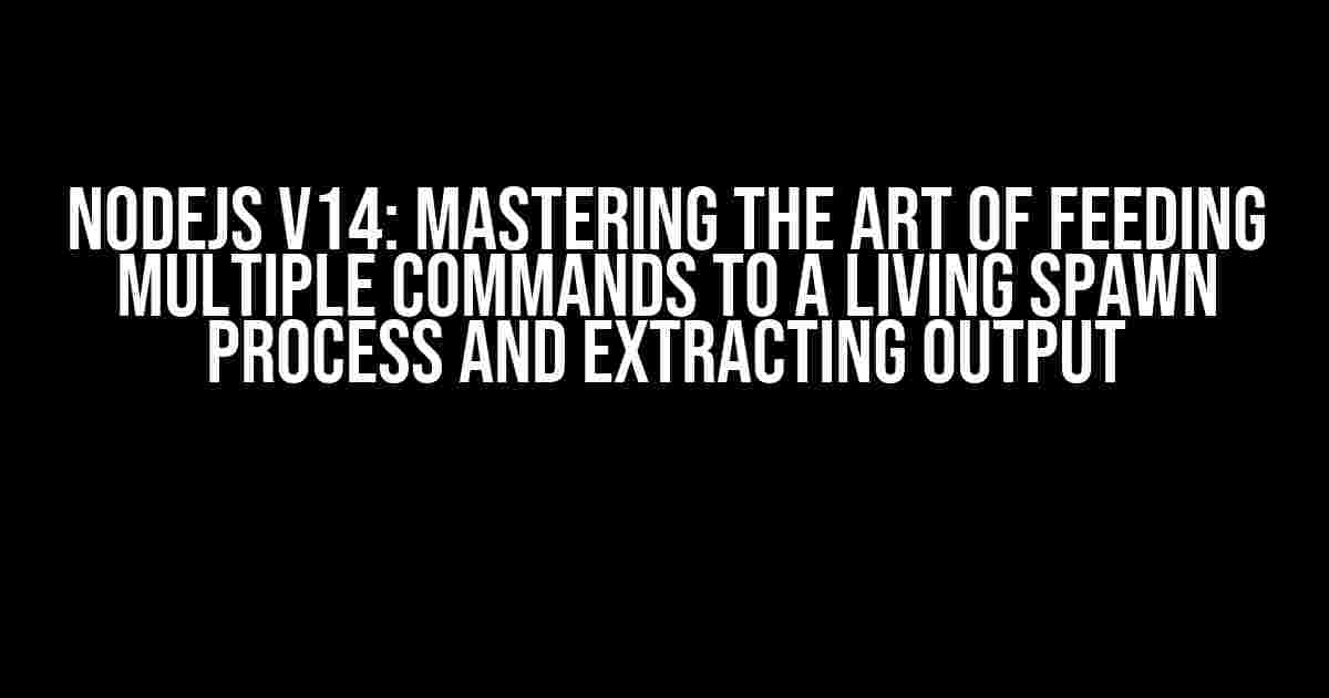 NodeJS v14: Mastering the Art of Feeding Multiple Commands to a Living Spawn Process and Extracting Output