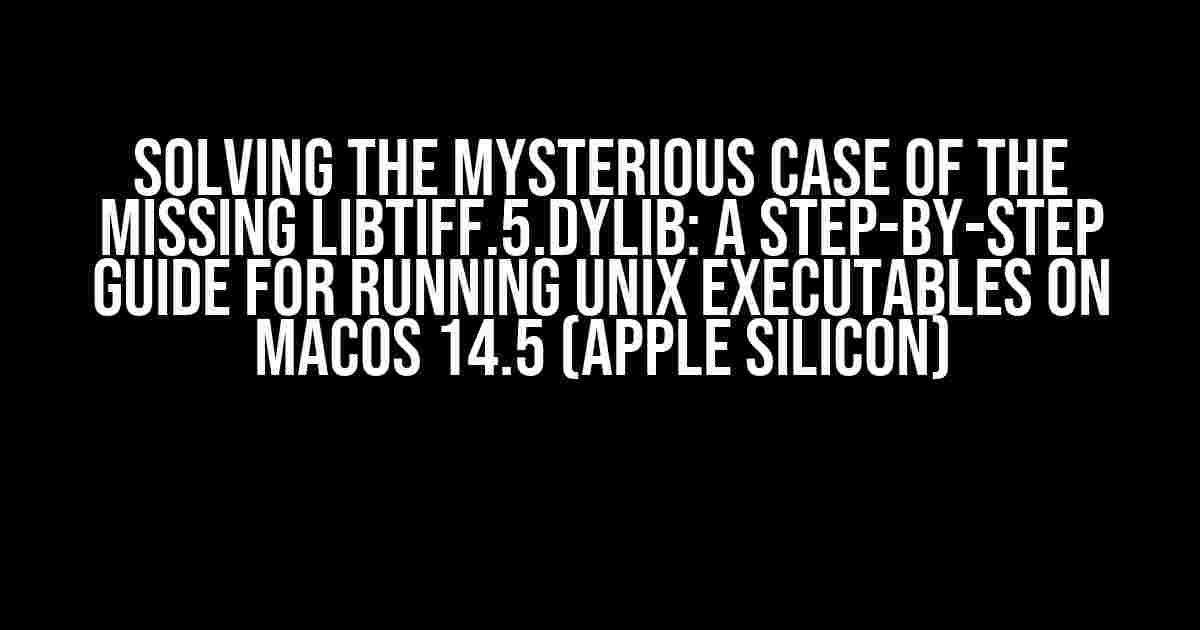 Solving the Mysterious Case of the Missing libtiff.5.dylib: A Step-by-Step Guide for Running Unix Executables on macOS 14.5 (Apple Silicon)