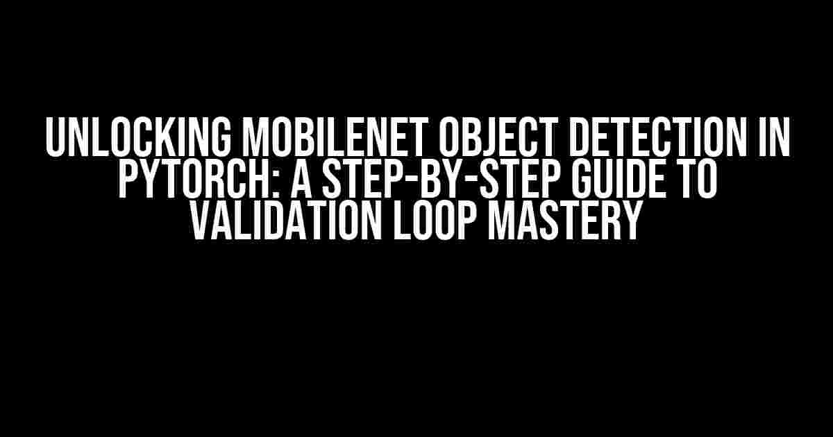 Unlocking MobileNet Object Detection in PyTorch: A Step-by-Step Guide to Validation Loop Mastery