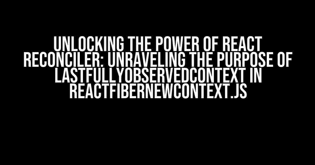 Unlocking the Power of React Reconciler: Unraveling the Purpose of lastFullyObservedContext in ReactFiberNewContext.js