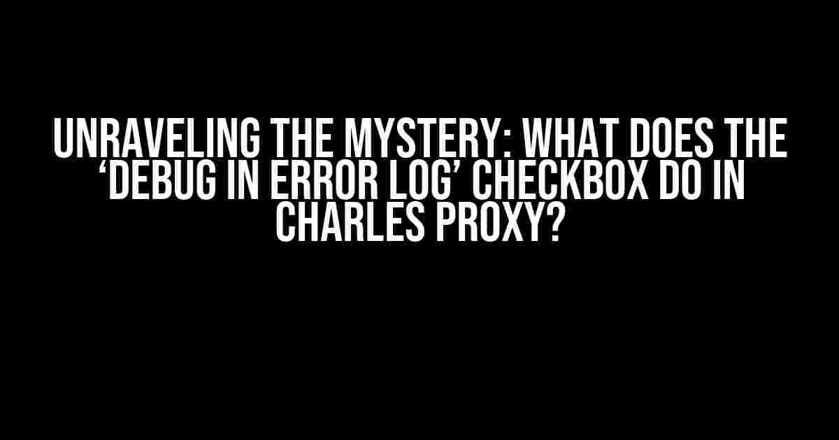 Unraveling the Mystery: What does the ‘Debug in Error Log’ Checkbox do in Charles Proxy?